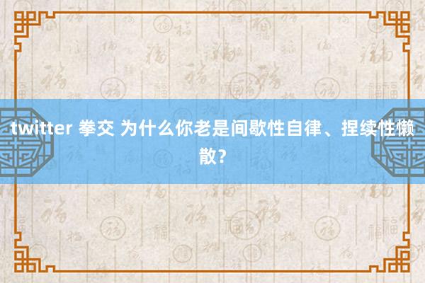 twitter 拳交 为什么你老是间歇性自律、捏续性懒散？