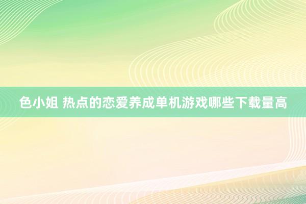 色小姐 热点的恋爱养成单机游戏哪些下载量高