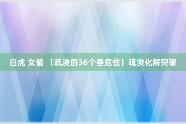 白虎 女優 【疏浚的36个垂危性】疏浚化解突破