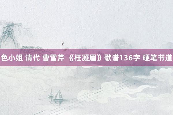 色小姐 清代 曹雪芹 《枉凝眉》歌谱136字 硬笔书道
