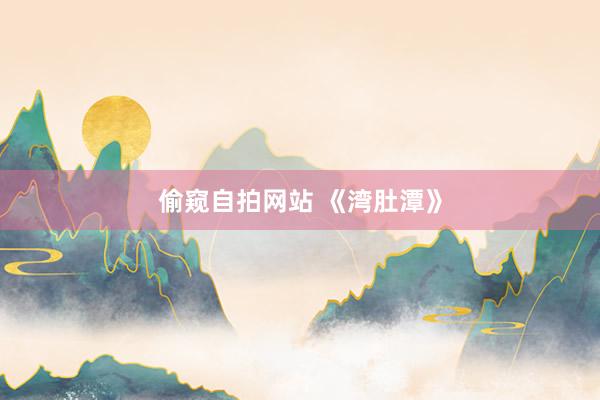 偷窥自拍网站 《湾肚潭》