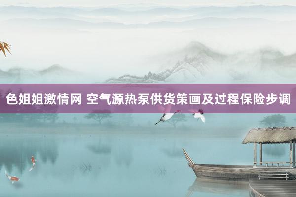 色姐姐激情网 空气源热泵供货策画及过程保险步调