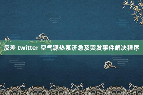 反差 twitter 空气源热泵济急及突发事件解决程序