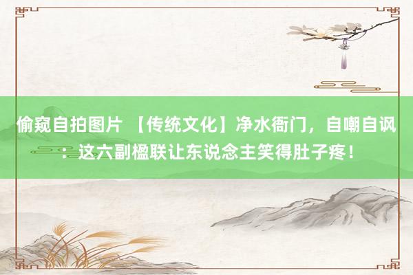 偷窥自拍图片 【传统文化】净水衙门，自嘲自讽：这六副楹联让东说念主笑得肚子疼！