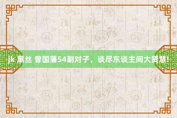 jk 黑丝 曾国藩54副对子,谈尽东谈主间大贤慧!