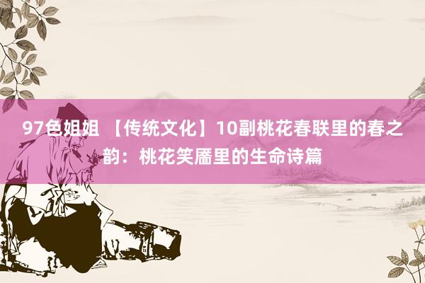 97色姐姐 【传统文化】10副桃花春联里的春之韵：桃花笑靥里的生命诗篇