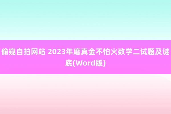 偷窥自拍网站 2023年磨真金不怕火数学二试题及谜底(Word版)