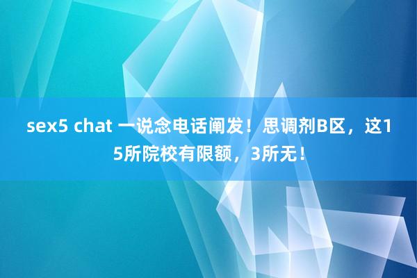 sex5 chat 一说念电话阐发！思调剂B区，这15所院校有限额，3所无！