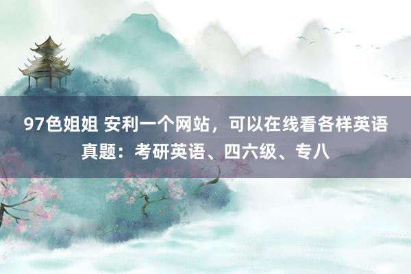 97色姐姐 安利一个网站，可以在线看各样英语真题：考研英语、四六级、专八