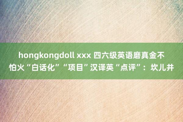 hongkongdoll xxx 四六级英语磨真金不怕火“白话化”“项目”汉译英“点评”:坎儿井