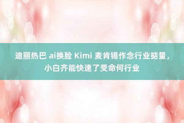迪丽热巴 ai换脸 Kimi 麦肯锡作念行业掂量，小白齐能快速了受命何行业