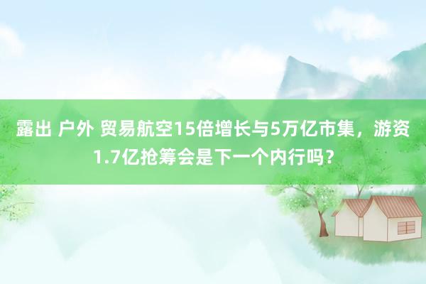 露出 户外 贸易航空15倍增长与5万亿市集，游资1.7亿抢筹会是下一个内行吗？