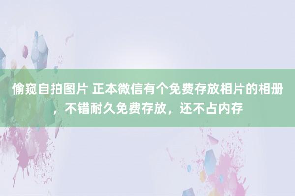 偷窥自拍图片 正本微信有个免费存放相片的相册，不错耐久免费存放，还不占内存