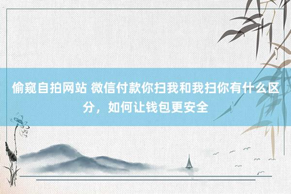 偷窥自拍网站 微信付款你扫我和我扫你有什么区分，如何让钱包更安全