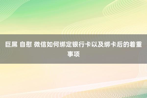 巨屌 自慰 微信如何绑定银行卡以及绑卡后的着重事项