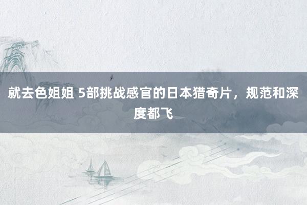 就去色姐姐 5部挑战感官的日本猎奇片，规范和深度都飞