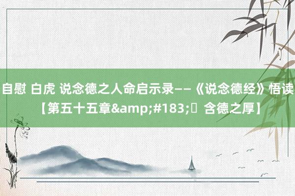 自慰 白虎 说念德之人命启示录——《说念德经》悟读【第五十五章&#183;​含德之厚】