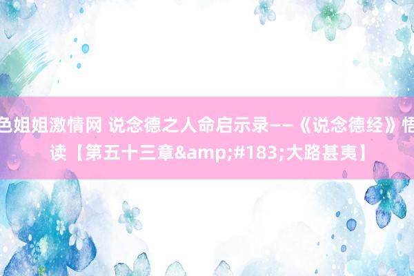 色姐姐激情网 说念德之人命启示录——《说念德经》悟读【第五十三章&#183;大路甚夷】
