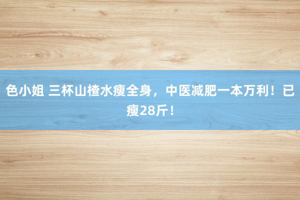 色小姐 三杯山楂水瘦全身，中医减肥一本万利！已瘦28斤！