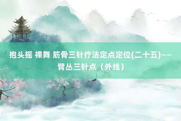 抱头摇 裸舞 筋骨三针疗法定点定位(二十五)——臂丛三针点（外线）