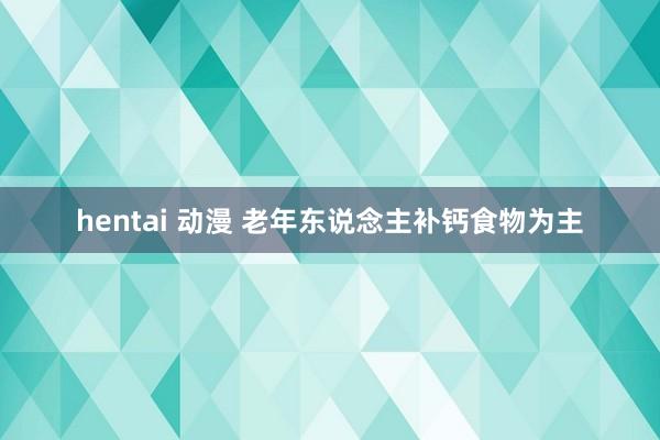hentai 动漫 老年东说念主补钙食物为主
