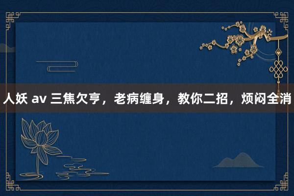 人妖 av 三焦欠亨，老病缠身，教你二招，烦闷全消
