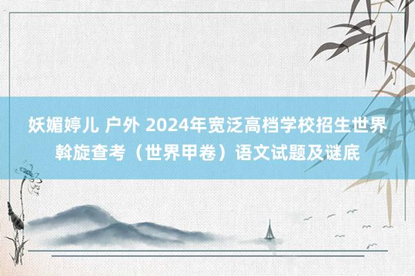 妖媚婷儿 户外 2024年宽泛高档学校招生世界斡旋查考（世界甲卷）语文试题及谜底