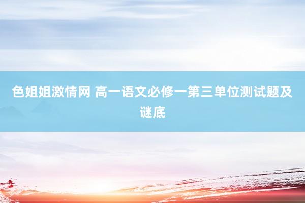 色姐姐激情网 高一语文必修一第三单位测试题及谜底