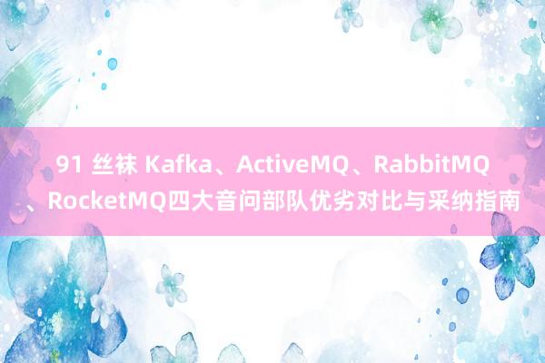 91 丝袜 Kafka、ActiveMQ、RabbitMQ、RocketMQ四大音问部队优劣对比与采纳指南