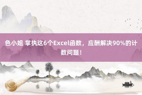 色小姐 掌执这6个Excel函数，应酬解决90%的计数问题！