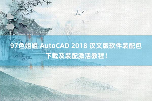 97色姐姐 AutoCAD 2018 汉文版软件装配包下载及装配激活教程！