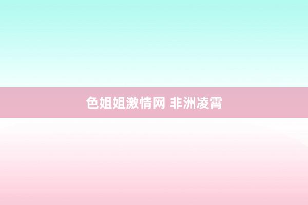 色姐姐激情网 非洲凌霄