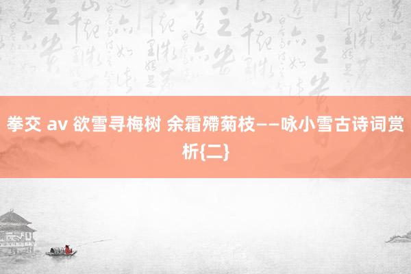 拳交 av 欲雪寻梅树 余霜殢菊枝——咏小雪古诗词赏析{二}