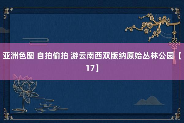 亚洲色图 自拍偷拍 游云南西双版纳原始丛林公园【17】