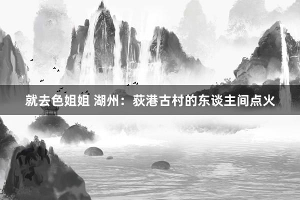 就去色姐姐 湖州：荻港古村的东谈主间点火