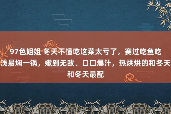 97色姐姐 冬天不懂吃这菜太亏了，赛过吃鱼吃肉！浅易焖一锅，嫩到无敌、口口爆汁，热烘烘的和冬天最配