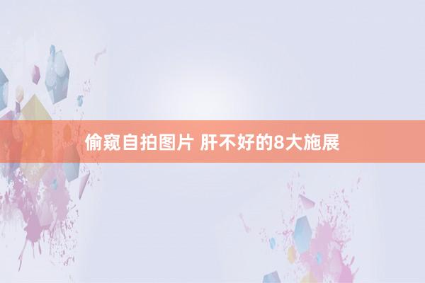 偷窥自拍图片 肝不好的8大施展
