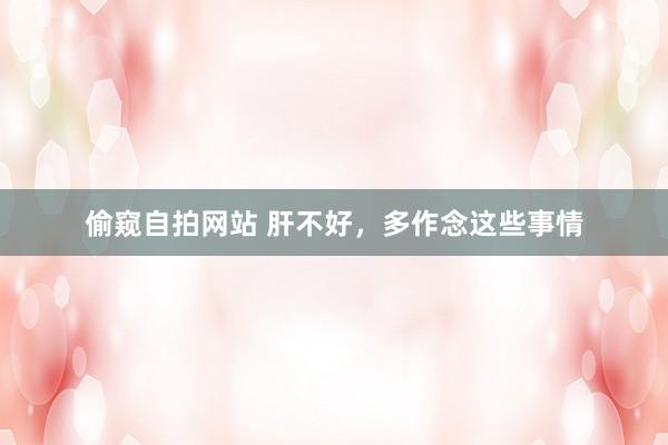 偷窥自拍网站 肝不好，多作念这些事情