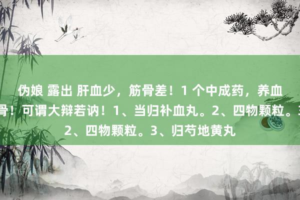 伪娘 露出 肝血少，筋骨差！1 个中成药，养血安神、强筋壮骨！可谓大辩若讷！1、当归补血丸。2、四物颗粒。3、归芍地黄丸