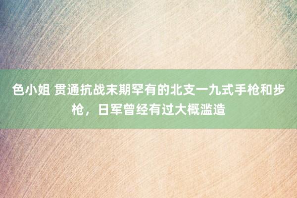 色小姐 贯通抗战末期罕有的北支一九式手枪和步枪，日军曾经有过大概滥造