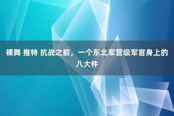 裸舞 推特 抗战之前，一个东北军营级军官身上的八大件