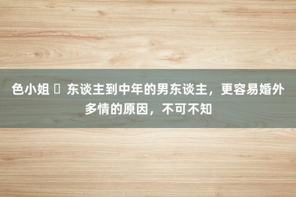色小姐 ​东谈主到中年的男东谈主，更容易婚外多情的原因，不可不知