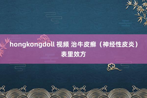 hongkongdoll 视频 治牛皮癣（神经性皮炎）表里效方