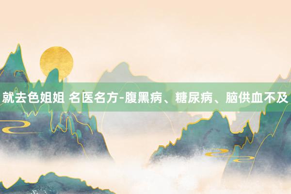 就去色姐姐 名医名方-腹黑病、糖尿病、脑供血不及