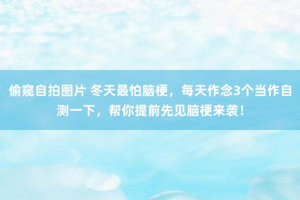 偷窥自拍图片 冬天最怕脑梗，每天作念3个当作自测一下，帮你提前先见脑梗来袭！