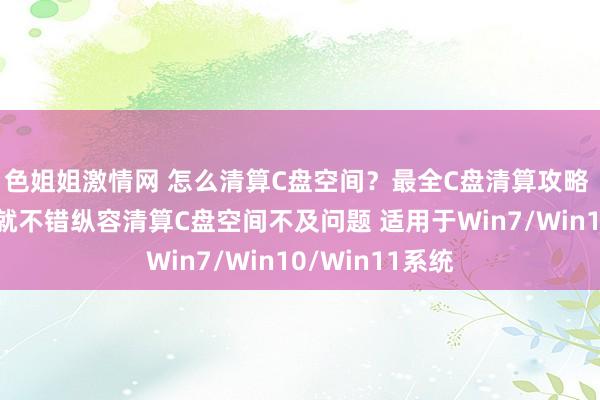 色姐姐激情网 怎么清算C盘空间？最全C盘清算攻略 只需浅显几步就不错纵容清算C盘空间不及问题 适用于Win7/Win10/Win11系统