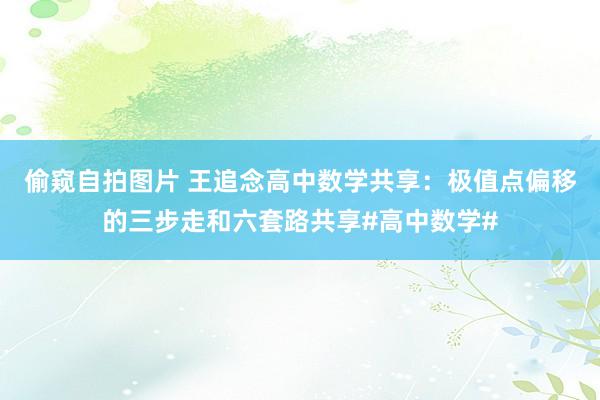 偷窥自拍图片 王追念高中数学共享：极值点偏移的三步走和六套路共享#高中数学#