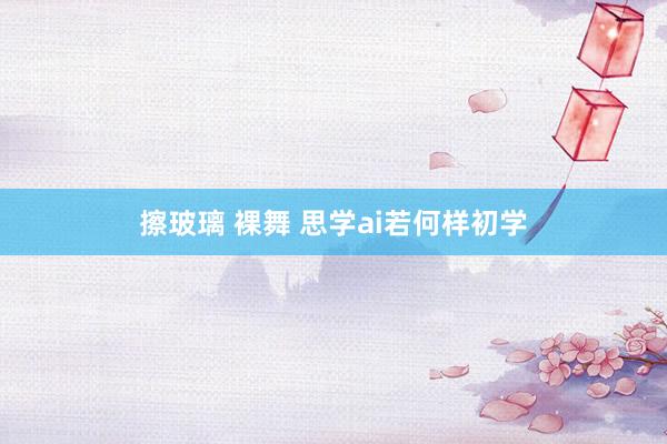 擦玻璃 裸舞 思学ai若何样初学
