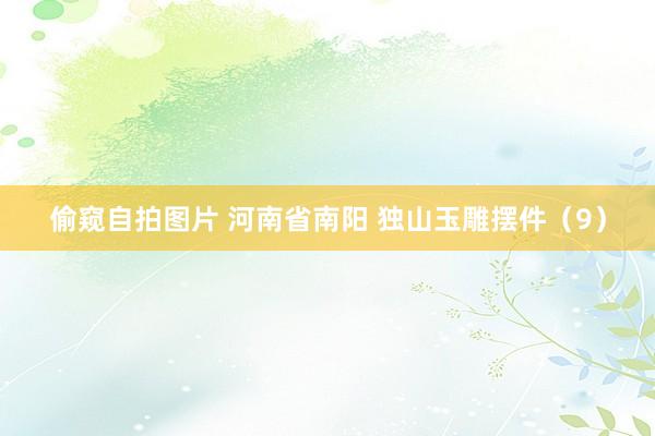 偷窥自拍图片 河南省南阳 独山玉雕摆件（9）