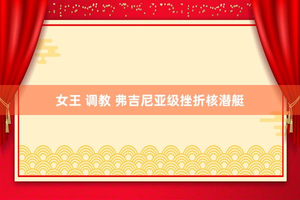 女王 调教 弗吉尼亚级挫折核潜艇